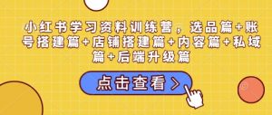 小红书学习资料训练营，选品篇+账号搭建篇+店铺搭建篇+内容篇+私域篇+后端升级篇-易得个人分享