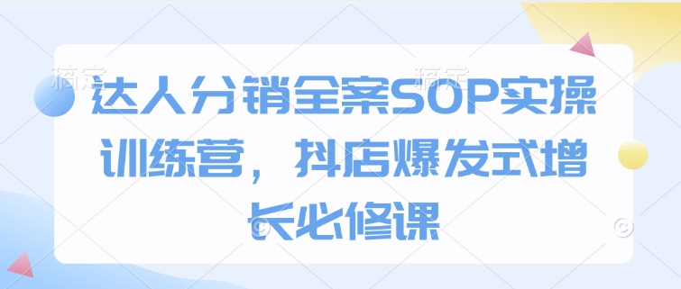 达人分销全案SOP实操训练营，抖店爆发式增长必修课-易得个人分享