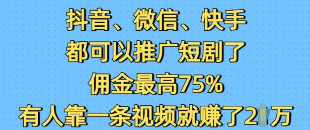 抖音微信快手都可以推广短剧了，佣金最高75%，有人靠一条视频就挣了2W-易得个人分享