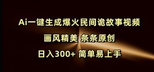 Ai一键生成爆火民间诡故事视频 画风精美 条条原创 日入300+ 简单易上手-易得个人分享