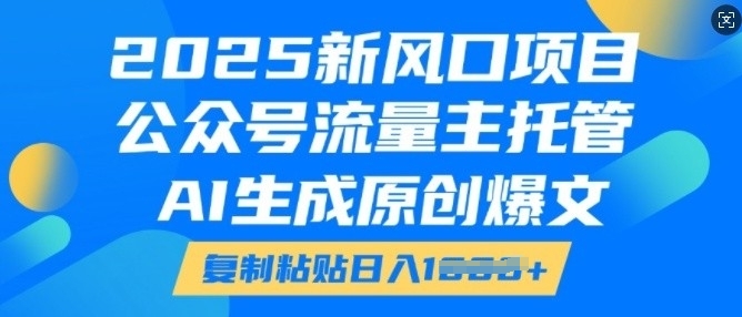 2025新风口项目，公众号流量主托管，AI生成原创爆文，复制粘贴日入多张-易得个人分享