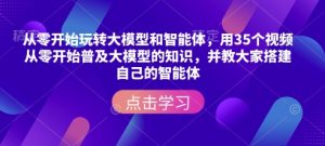 从零开始玩转大模型和智能体，​用35个视频从零开始普及大模型的知识，并教大家搭建自己的智能体-易得个人分享