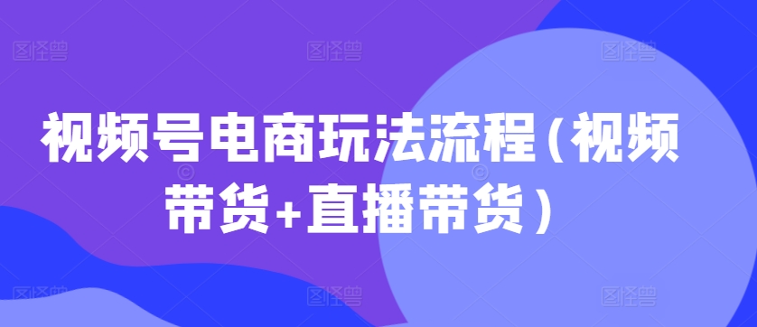 视频号电商玩法流程，视频带货+直播带货【更新2025年1月】-易得个人分享