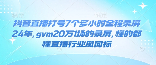 抖音直播打号7个多小时全程录屏24年，gvm20万1场的录屏，懂的都懂直播行业风向标-易得个人分享