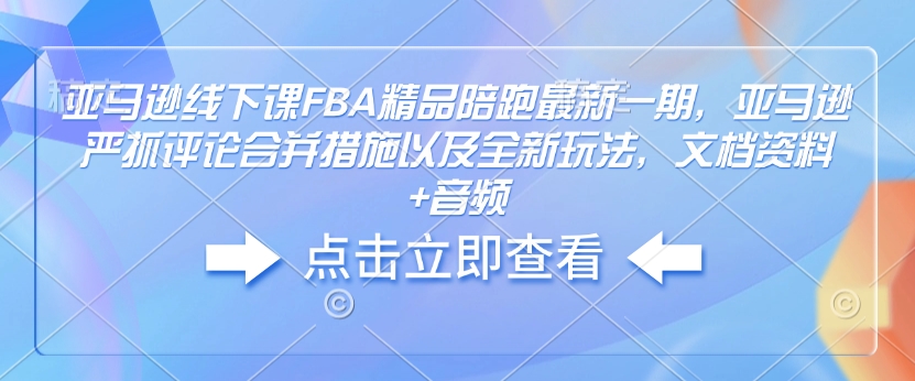 亚马逊线下课FBA精品陪跑最新一期,亚马逊严抓评论合并措施以及全新玩法,文档资料+音频-易得个人分享