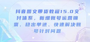 抖音图文带货教程15.0交付体系，新增账号运营锦囊、稳出单进、快速解决账号针对问题-易得个人分享