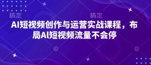 AI短视频创作与运营实战课程，布局Al短视频流量不会停-易得个人分享