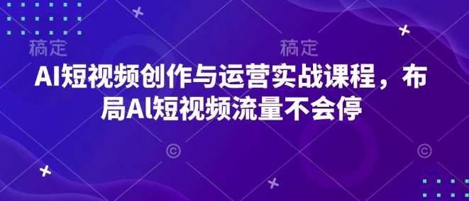 AI短视频创作与运营实战课程，布局Al短视频流量不会停-易得个人分享