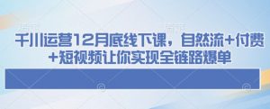 千川运营12月底线下课，自然流+付费+短视频让你实现全链路爆单-易得个人分享