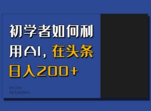 初学者如何利用AI，在头条日入200+-易得个人分享