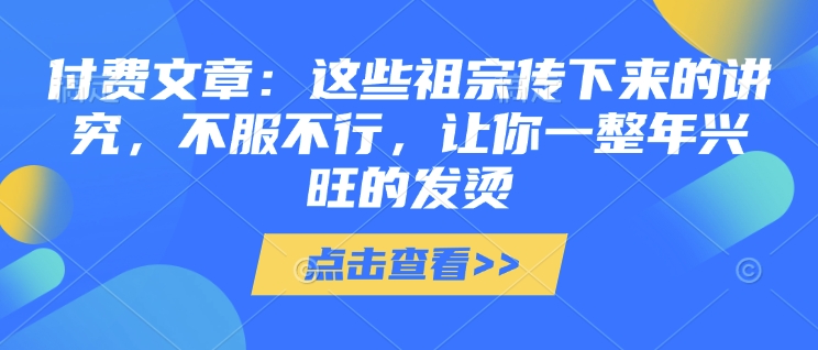 付费文章：这些祖宗传下来的讲究，不服不行，让你一整年兴旺的发烫!(全文收藏)-易得个人分享