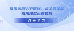 京东运营VIP课程，最全的全能京东爆款运营技巧-易得个人分享