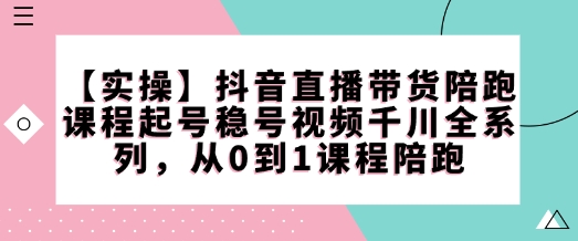 【实操】抖音直播带货陪跑课程起号稳号视频千川全系列，从0到1课程陪跑-易得个人分享