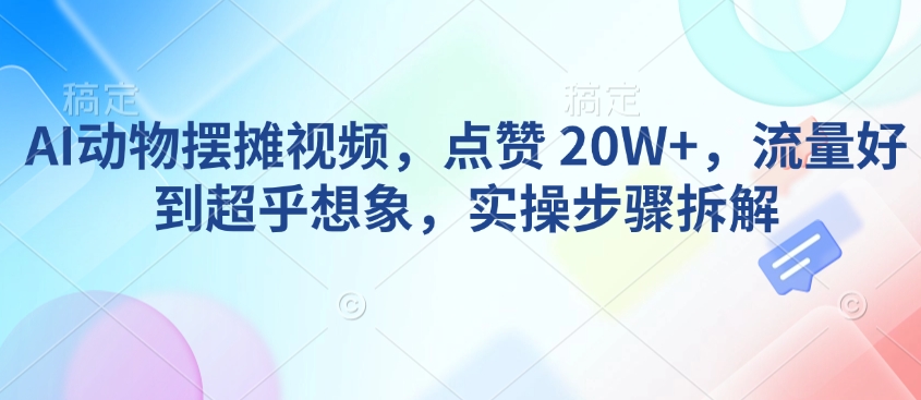 AI动物摆摊视频，点赞 20W+，流量好到超乎想象，实操步骤拆解-易得个人分享