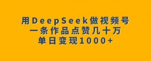 用DeepSeek做视频号，一条作品点赞几十万，单日变现1k-易得个人分享