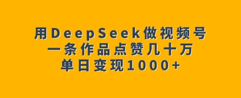 用DeepSeek做视频号，一条作品点赞几十万，单日变现1k-易得个人分享