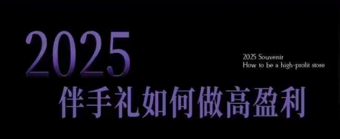 2025伴手礼如何做高盈利门店，小白保姆级伴手礼开店指南，伴手礼最新实战10大攻略，突破获客瓶颈-易得个人分享