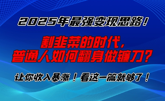 2025年最强变现思路，割韭菜的时代， 普通人如何翻身做镰刀？【揭秘】-易得个人分享
