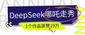 DeepSeek做抖音爆火的AI哪吒走秀视频，1个作品获赞19万+，我教你怎么做-易得个人分享