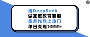 用DeepSeek做家庭教育赛道，条条作品上热门，单日变现多张-易得个人分享