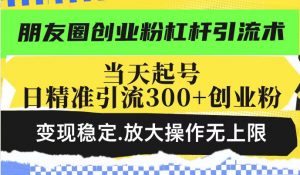 朋友圈创业粉杠杆引流术，当天起号日精准引流300+创业粉，变现稳定，放大操作无上限-易得个人分享