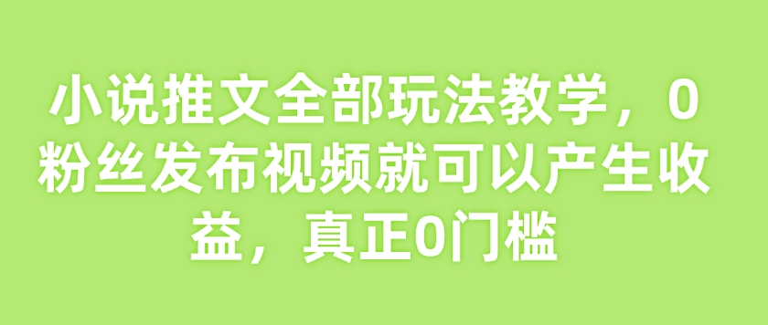 小说推文全部玩法教学，0粉丝发布视频就可以产生收益，真正0门槛-易得个人分享