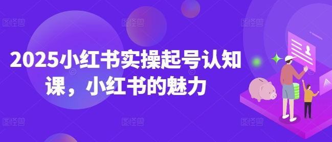 2025小红书实操起号认知课，小红书的魅力-易得个人分享