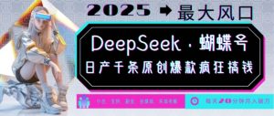 DeepSeek+蝴蝶号，2025年最大风口，日产千条原创爆款，轻松月入破W-易得个人分享