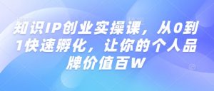 知识IP创业实操课，从0到1快速孵化，让你的个人品牌价值百W-易得个人分享