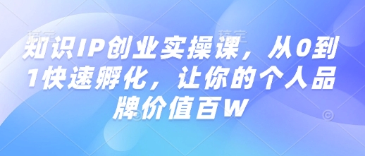 知识IP创业实操课，从0到1快速孵化，让你的个人品牌价值百W-易得个人分享