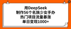 用DeepSeek制作56个名族少女手办，热门项目流量暴涨，单日变现多张-易得个人分享