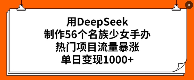 用DeepSeek制作56个名族少女手办，热门项目流量暴涨，单日变现多张-易得个人分享