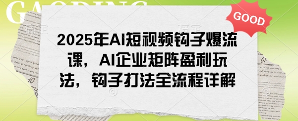 2025年AI短视频钩子爆流课，AI企业矩阵盈利玩法，钩子打法全流程详解-易得个人分享