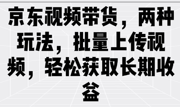 京东视频带货，两种玩法，批量上传视频，轻松获取长期收益-易得个人分享