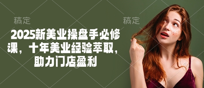 2025新美业操盘手必修课，十年美业经验萃取，助力门店盈利-易得个人分享