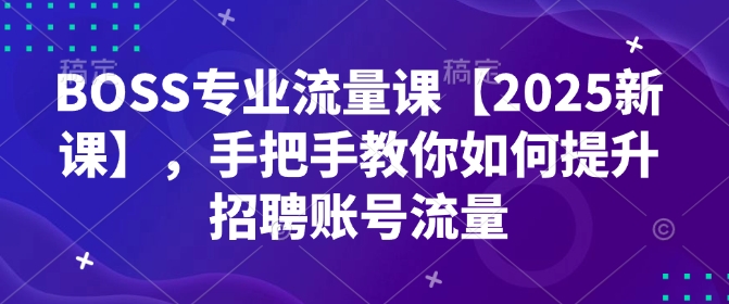 BOSS专业流量课【2025新课】，手把手教你如何提升招聘账号流量-易得个人分享