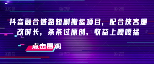 抖音融合链路短剧搬运项目，配合侠客爆改时长，条条过原创，收益嘎嘎猛-易得个人分享