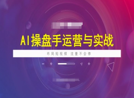 AI操盘手运营实战课程，布局短祝频，流量不会停-易得个人分享