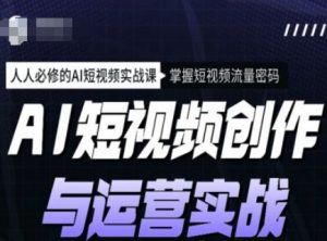 AI短视频创作与运营实战课程，人人必修的AI短视频实战课，掌握短视频流量密码-易得个人分享