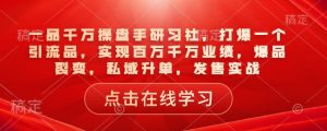 一品千万操盘手研习社，打爆一个引流品，实现百万千万业绩，爆品裂变，私域升单，发售实战-易得个人分享