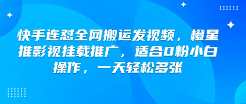 快手连怼全网搬运发视频，橙星推影视挂载推广，适合0粉小白操作，一天轻松多张-易得个人分享