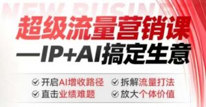 2025年超级流量营销课，IP+AI搞定生意，开启AI增收路径 直击业绩难题 拆解流量打法 放大个体价值-易得个人分享