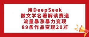 用DeepSeek做文学名著解读赛道，流量暴涨暴力变现，89条作品变现20W-易得个人分享