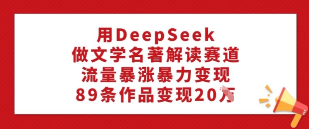 用DeepSeek做文学名著解读赛道，流量暴涨暴力变现，89条作品变现20W-易得个人分享