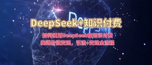 如何使用DeepSeek在知识付费赛道价值变现，引流+变现全流程-易得个人分享