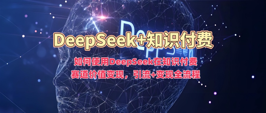 如何使用DeepSeek在知识付费赛道价值变现，引流+变现全流程-易得个人分享