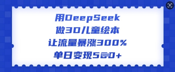 用DeepSeek做3D儿童绘本，让流量暴涨300%，单日变现多张-易得个人分享