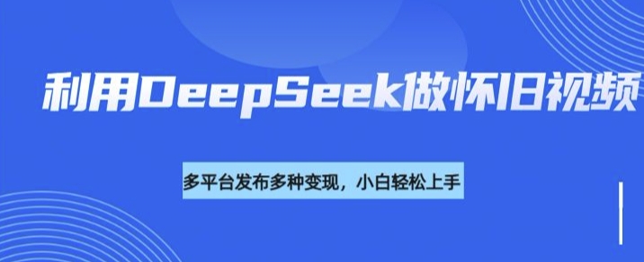 利用DeepSeek做怀旧视频，流量号多渠道变现能力强-易得个人分享