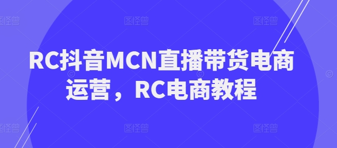 RC抖音MCN直播带货电商运营，RC电商教程-易得个人分享