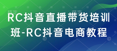 RC抖音直播带货培训班-RC抖音电商教程-易得个人分享